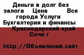 Деньги в долг без залога  › Цена ­ 100 - Все города Услуги » Бухгалтерия и финансы   . Краснодарский край,Сочи г.